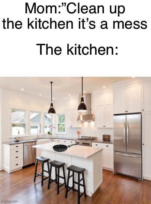 How is this a mess? | Mom:”Clean up the kitchen it’s a mess; The kitchen: | image tagged in memes,funny,relatable memes | made w/ Imgflip meme maker