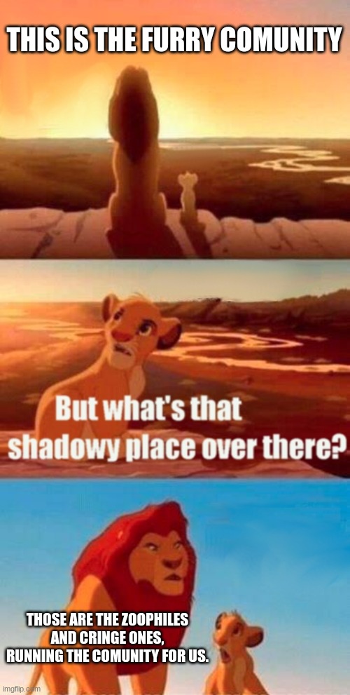 image title | THIS IS THE FURRY COMUNITY; THOSE ARE THE ZOOPHILES AND CRINGE ONES, RUNNING THE COMUNITY FOR US. | image tagged in memes,simba shadowy place | made w/ Imgflip meme maker