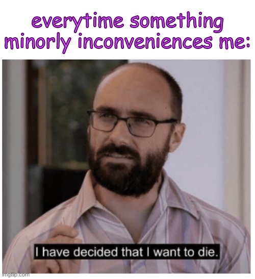 real | everytime something minorly inconveniences me: | image tagged in i have decided that i want to die | made w/ Imgflip meme maker