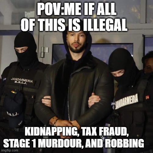 Andrew Tate | POV:ME IF ALL OF THIS IS ILLEGAL; KIDNAPPING, TAX FRAUD, STAGE 1 MURDOUR, AND ROBBING | image tagged in andrew tate | made w/ Imgflip meme maker