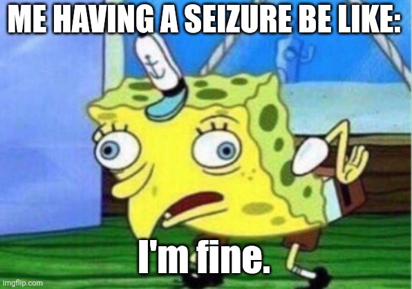 me having a seizure | ME HAVING A SEIZURE BE LIKE:; I'm fine. | image tagged in memes,mocking spongebob | made w/ Imgflip meme maker
