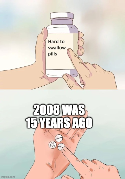 Feel old yet? I don't. | 2008 WAS 15 YEARS AGO | image tagged in memes,hard to swallow pills | made w/ Imgflip meme maker
