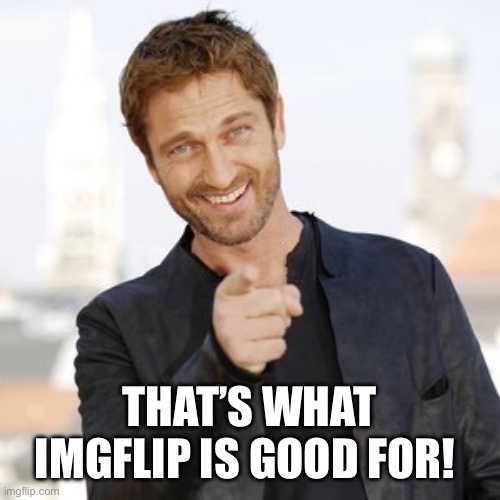 Gerard butler it's Friday  | THAT’S WHAT IMGFLIP IS GOOD FOR! | image tagged in gerard butler it's friday | made w/ Imgflip meme maker