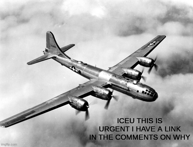 ICEU THIS IS URGENT | ICEU THIS IS URGENT I HAVE A LINK IN THE COMMENTS ON WHY | image tagged in the better pic of the b29 | made w/ Imgflip meme maker