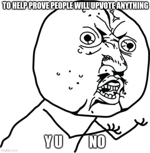 Help me fellow soldiers | TO HELP PROVE PEOPLE WILL UPVOTE ANYTHING; Y U          NO | image tagged in y u no guy | made w/ Imgflip meme maker