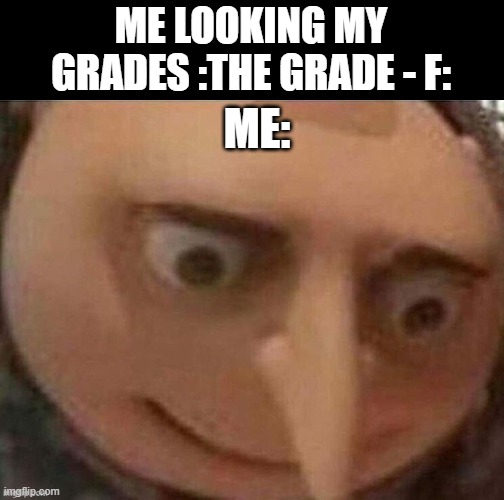 oh no my grade | ME LOOKING MY GRADES :THE GRADE - F:; ME: | image tagged in fun | made w/ Imgflip meme maker