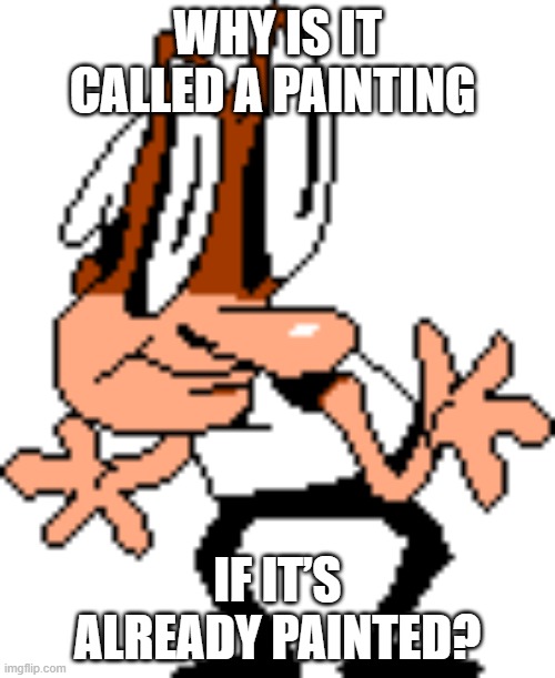 t | WHY IS IT CALLED A PAINTING; IF IT’S ALREADY PAINTED? | image tagged in t,PizzaTower | made w/ Imgflip meme maker
