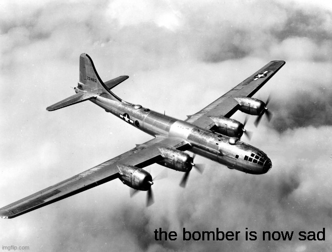 the better pic of the b29 | the bomber is now sad | image tagged in the better pic of the b29 | made w/ Imgflip meme maker