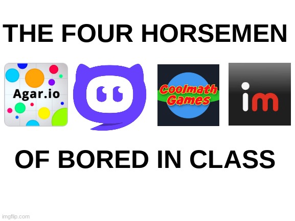 it is... | THE FOUR HORSEMEN; OF BORED IN CLASS | image tagged in blank white template | made w/ Imgflip meme maker