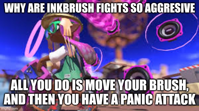 I've experienced too many of these fights ;-; | WHY ARE INKBRUSH FIGHTS SO AGGRESIVE; ALL YOU DO IS MOVE YOUR BRUSH, AND THEN YOU HAVE A PANIC ATTACK | made w/ Imgflip meme maker
