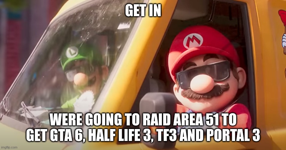 Who wants to raid area 51? | GET IN; WERE GOING TO RAID AREA 51 TO GET GTA 6, HALF LIFE 3, TF3 AND PORTAL 3 | image tagged in super mario bros movie,area 51,half life 3,tf2,portal,gta | made w/ Imgflip meme maker