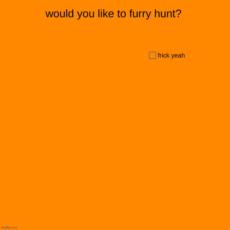 frick yes. | would you like to furry hunt? | frick yeah | image tagged in charts,pie charts,anti furry | made w/ Imgflip chart maker