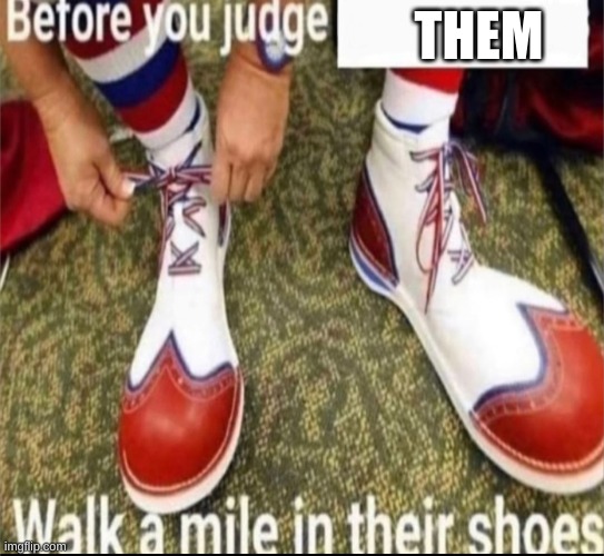 Walk a mile in their shoes | THEM | image tagged in walk a mile in their shoes | made w/ Imgflip meme maker