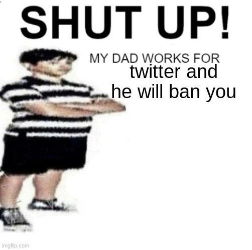 SHUT UP MY DAD WORKS FOR | twitter and he will ban you | image tagged in shut up my dad works for | made w/ Imgflip meme maker