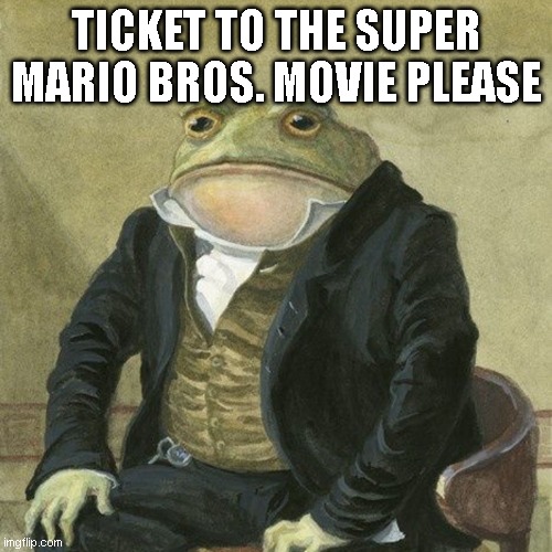 it just got released! | TICKET TO THE SUPER MARIO BROS. MOVIE PLEASE | image tagged in gentlemen it is with great pleasure to inform you that,mario movie,super mario bros | made w/ Imgflip meme maker