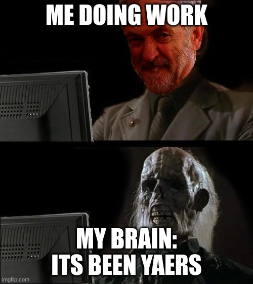 Ill just wait here - Corbyn | ME DOING WORK; MY BRAIN: ITS BEEN YAERS | image tagged in ill just wait here - corbyn | made w/ Imgflip meme maker