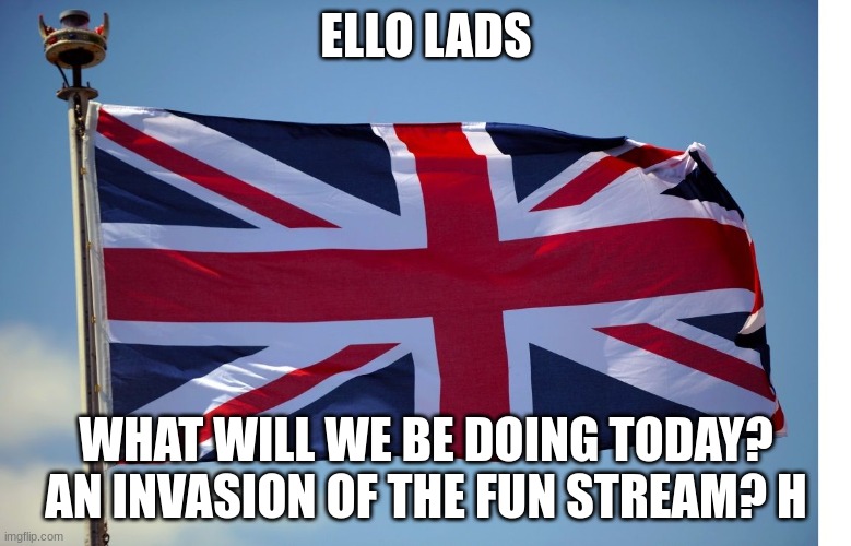British Flag | ELLO LADS; WHAT WILL WE BE DOING TODAY? AN INVASION OF THE FUN STREAM? H | image tagged in british flag | made w/ Imgflip meme maker