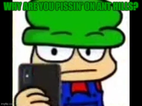 Bambi has caught you in 4k | WHY ARE YOU PISSIN' ON ANT HILLS? | image tagged in bambi has caught you in 4k | made w/ Imgflip meme maker