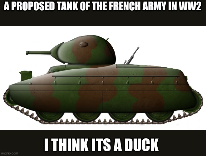 ducky | A PROPOSED TANK OF THE FRENCH ARMY IN WW2; I THINK ITS A DUCK | image tagged in duck | made w/ Imgflip meme maker