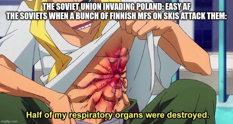 Russia is allergic to Finland | THE SOVIET UNION INVADING POLAND: EASY AF
THE SOVIETS WHEN A BUNCH OF FINNISH MFS ON SKIS ATTACK THEM: | image tagged in half of my respiratory organs were destroyed | made w/ Imgflip meme maker