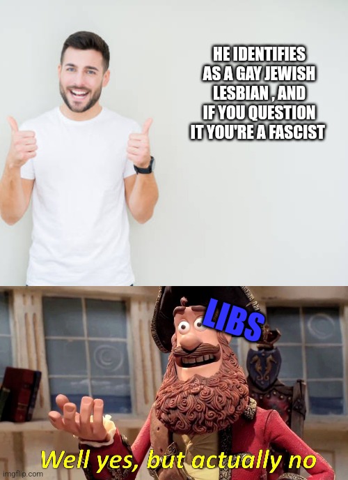 HE IDENTIFIES AS A GAY JEWISH LESBIAN , AND IF YOU QUESTION IT YOU'RE A FASCIST; LIBS | image tagged in memes,well yes but actually no | made w/ Imgflip meme maker