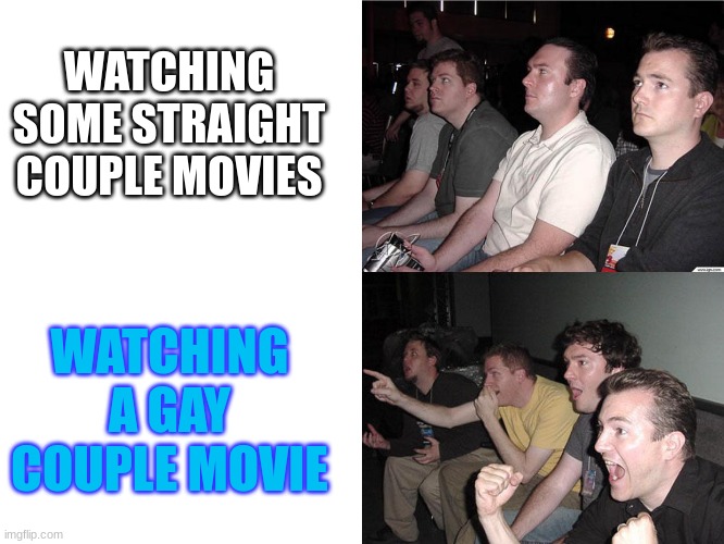 Gay movies be like | WATCHING SOME STRAIGHT COUPLE MOVIES; WATCHING A GAY COUPLE MOVIE | image tagged in reaction guys | made w/ Imgflip meme maker
