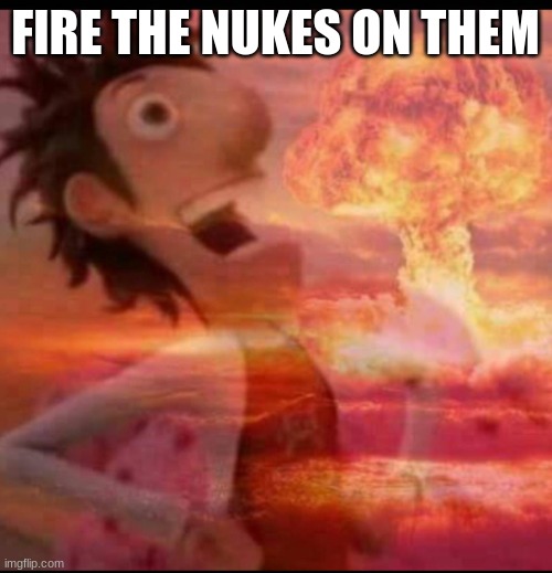 MushroomCloudy | FIRE THE NUKES ON THEM | image tagged in mushroomcloudy | made w/ Imgflip meme maker