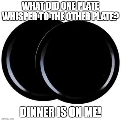 Plates | WHAT DID ONE PLATE WHISPER TO THE OTHER PLATE? DINNER IS ON ME! | image tagged in jokes,dinner plates,dad joke | made w/ Imgflip meme maker