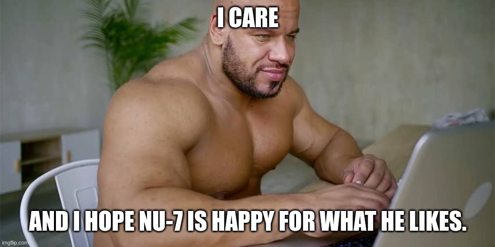 Buff Man on Computer | I CARE AND I HOPE NU-7 IS HAPPY FOR WHAT HE LIKES. | image tagged in buff man on computer | made w/ Imgflip meme maker
