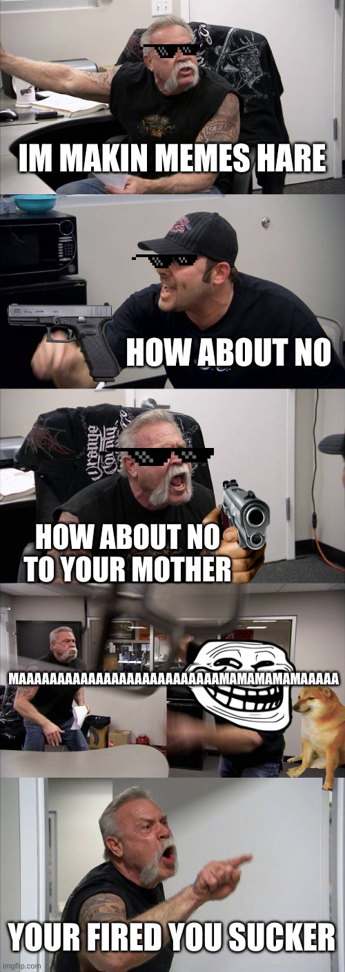 memes inc | IM MAKIN MEMES HARE; HOW ABOUT NO; HOW ABOUT NO TO YOUR MOTHER; MAAAAAAAAAAAAAAAAAAAAAAAAAAMAMAMAMAMAAAAA; YOUR FIRED YOU SUCKER | image tagged in memes,american chopper argument | made w/ Imgflip meme maker