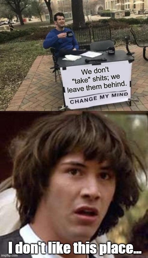 We don't "take" shits; we leave them behind. I don't like this place... | image tagged in change my mind,conspiracy keanu,funny memes | made w/ Imgflip meme maker