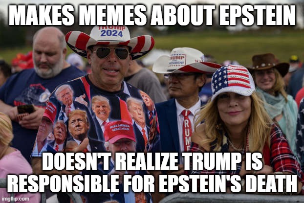 Trump supporters MAGA cultists | MAKES MEMES ABOUT EPSTEIN DOESN'T REALIZE TRUMP IS RESPONSIBLE FOR EPSTEIN'S DEATH | image tagged in trump supporters maga cultists | made w/ Imgflip meme maker