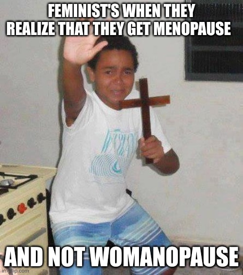 Shower thoughts | FEMINIST'S WHEN THEY REALIZE THAT THEY GET MENOPAUSE; AND NOT WOMANOPAUSE | image tagged in kid with cross,feminism,men,woman,cross | made w/ Imgflip meme maker