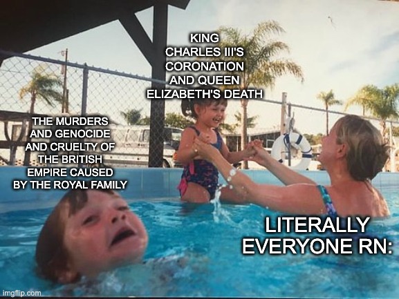 I find it ironic that the country who did such things hasn't been brought to justice yet. This is the failure of this world | KING CHARLES III'S CORONATION AND QUEEN ELIZABETH'S DEATH; THE MURDERS AND GENOCIDE AND CRUELTY OF THE BRITISH EMPIRE CAUSED BY THE ROYAL FAMILY; LITERALLY EVERYONE RN: | image tagged in drowning kid in the pool,british,royal family,british empire,forgot,injustice | made w/ Imgflip meme maker