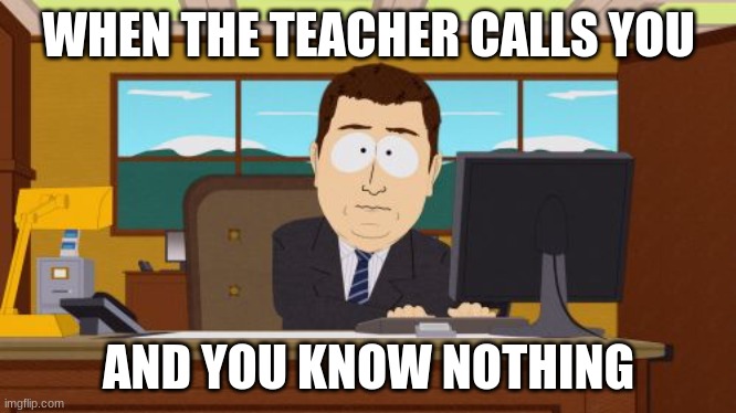 when the teacher calls you and you know nothing | WHEN THE TEACHER CALLS YOU; AND YOU KNOW NOTHING | image tagged in memes,aaaaand its gone,south park,southpark | made w/ Imgflip meme maker