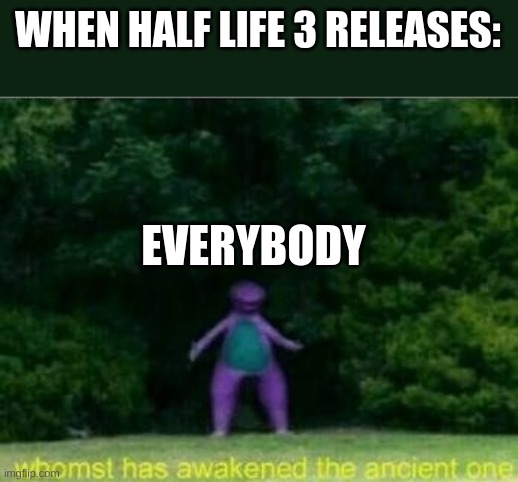 It's happening Just you wait | WHEN HALF LIFE 3 RELEASES:; EVERYBODY | image tagged in whomst has awakened the ancient one | made w/ Imgflip meme maker