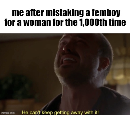 me after mistaking a femboy for a woman for the 1,000th time | image tagged in blank white template,he can't keep getting away with it | made w/ Imgflip meme maker