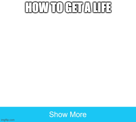 meme | HOW TO GET A LIFE | image tagged in show more,memes | made w/ Imgflip meme maker
