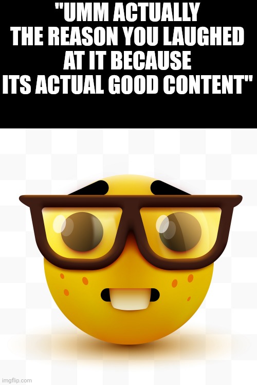 Nerd emoji | "UMM ACTUALLY THE REASON YOU LAUGHED AT IT BECAUSE ITS ACTUAL GOOD CONTENT" | image tagged in nerd emoji | made w/ Imgflip meme maker