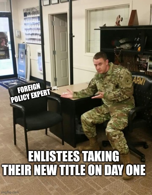 Basic training bitches | FOREIGN POLICY EXPERT; ENLISTEES TAKING THEIR NEW TITLE ON DAY ONE | image tagged in recruiter | made w/ Imgflip meme maker