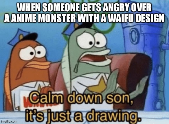 Life is too short to whine and moan about Waifu designs | WHEN SOMEONE GETS ANGRY OVER A ANIME MONSTER WITH A WAIFU DESIGN | image tagged in calm down son it's just a drawing | made w/ Imgflip meme maker