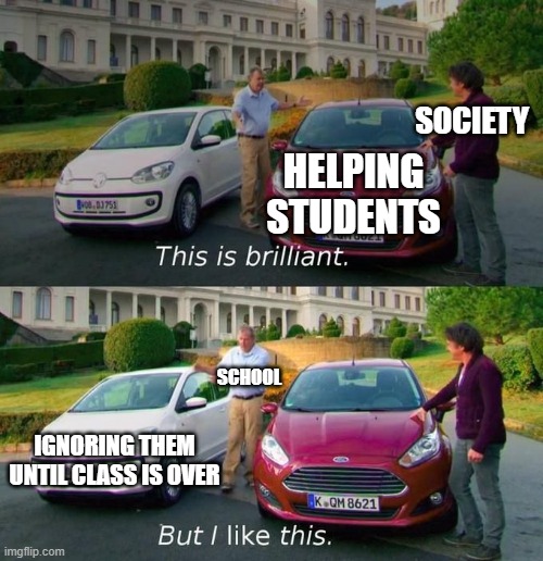 This Is Brilliant But I Like This | SOCIETY; HELPING STUDENTS; SCHOOL; IGNORING THEM UNTIL CLASS IS OVER | image tagged in this is brilliant but i like this | made w/ Imgflip meme maker