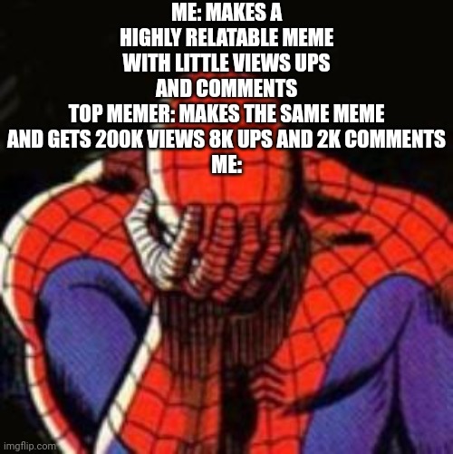 Sad Spiderman Meme | ME: MAKES A HIGHLY RELATABLE MEME WITH LITTLE VIEWS UPS AND COMMENTS
TOP MEMER: MAKES THE SAME MEME AND GETS 200K VIEWS 8K UPS AND 2K COMMENTS
ME: | image tagged in memes,sad spiderman,spiderman | made w/ Imgflip meme maker