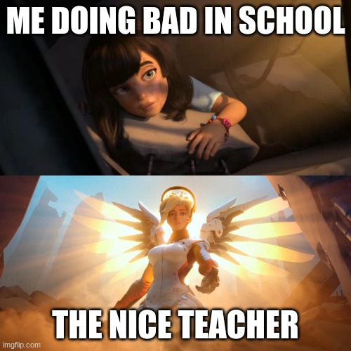 Overwatch Mercy Meme | ME DOING BAD IN SCHOOL; THE NICE TEACHER | image tagged in overwatch mercy meme | made w/ Imgflip meme maker