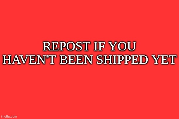 REPOST IF YOU HAVEN'T BEEN SHIPPED YET | made w/ Imgflip meme maker