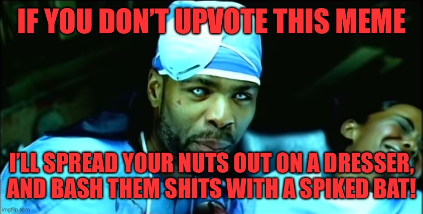 Creepy Method Man | IF YOU DON’T UPVOTE THIS MEME; I’LL SPREAD YOUR NUTS OUT ON A DRESSER, AND BASH THEM SHITS WITH A SPIKED BAT! | image tagged in creepy method man | made w/ Imgflip meme maker