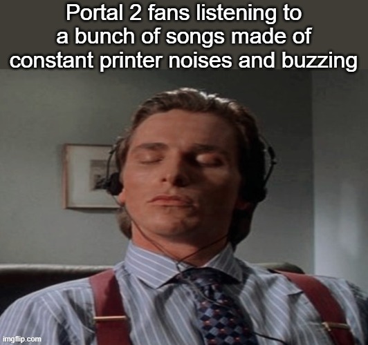 t | Portal 2 fans listening to a bunch of songs made of constant printer noises and buzzing | image tagged in patrick bateman music | made w/ Imgflip meme maker