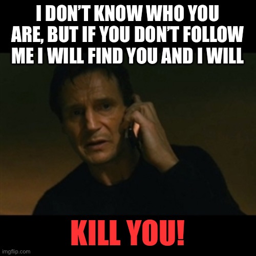 Liam Neeson Taken | I DON’T KNOW WHO YOU ARE, BUT IF YOU DON’T FOLLOW ME I WILL FIND YOU AND I WILL; KILL YOU! | image tagged in memes,liam neeson taken | made w/ Imgflip meme maker