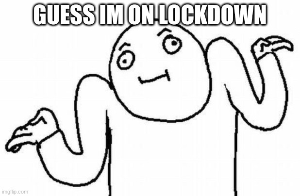 Welp | GUESS IM ON LOCKDOWN | image tagged in welp | made w/ Imgflip meme maker