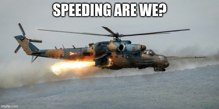 Mi–24 attack helicopter | SPEEDING ARE WE? | image tagged in mi 24 attack helicopter | made w/ Imgflip meme maker